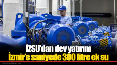 İZSU'dan dev yatırım  İzmir’e saniyede 300 litre ek su