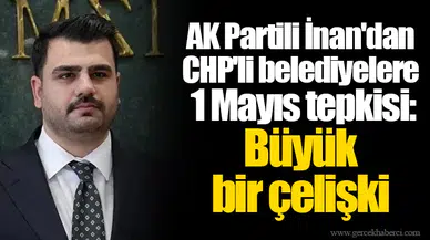 AK Partili İnan'dan CHP'li belediyelere 1 Mayıs tepkisi: Büyük bir çelişki