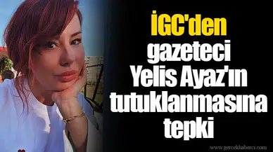 İGC'den gazeteci Yelis Ayaz'ın tutuklanmasına tepki