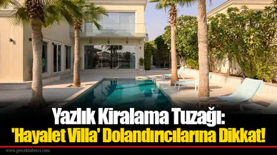 Yazlık Kiralama Tuzağı: 'Hayalet Villa' Dolandırıcılarına Dikkat!