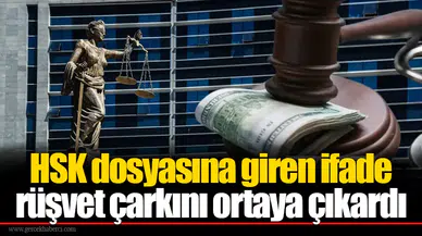 HSK dosyasına giren ifade rüşvet çarkını ortaya çıkardı