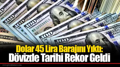 Dolar 45 Lira Barajını Yıktı: Dövizde Tarihi Rekor Geldi