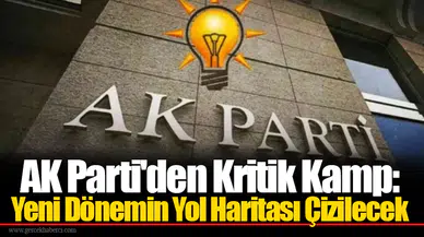 AK Parti'den Kritik Kamp: Yeni Dönemin Yol Haritası Çizilecek