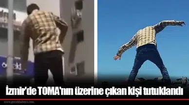 İzmir'de TOMA'nın üzerine çıkan kişi tutuklandı