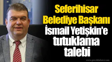 Seferihisar Belediye Başkanı İsmail Yetişkin'e tutuklama talebi