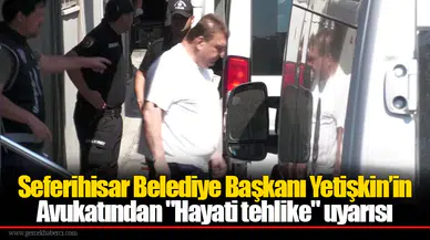 Seferihisar Belediye Başkanı Yetişkin’in Avukatından "Hayati tehlike" uyarısı