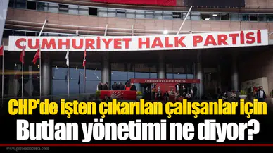 CHP'de işten çıkarılan çalışanlar için Butlan yönetimi ne diyor?