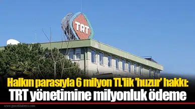 Halkın parasıyla 6 milyon TL'lik 'huzur' hakkı: TRT yönetimine milyonluk ödeme