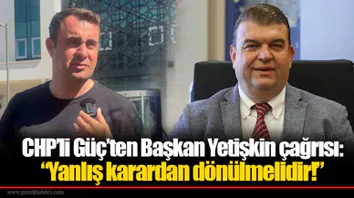 CHP’li Güç’ten Başkan Yetişkin çağrısı: “Yanlış karardan dönülmelidir!”