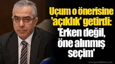 Uçum o önerisine 'açıklık' getirdi: 'Erken değil, öne alınmış seçim'