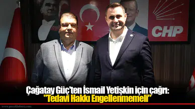 Çağatay Güç'ten İsmail Yetişkin için çağrı: "Tedavi Hakkı Engellenmemeli"