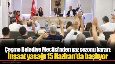 Çeşme Belediye Meclisi’nden yaz sezonu kararı: İnşaat yasağı 15 Haziran'da başlıyor