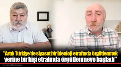 "Artık Türkiye'de siyaset bir ideoloji etrafında örgütlenmek yerine bir kişi etrafında örgütlenmeye başladı"