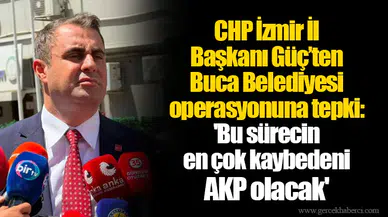 CHP İzmir İl Başkanı Güç’ten Buca Belediyesi operasyonuna tepki: 'Bu sürecin en çok kaybedeni AKP olacak'