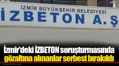 İzmir'deki İZBETON soruşturmasında gözaltına alınanlar serbest bırakıldı