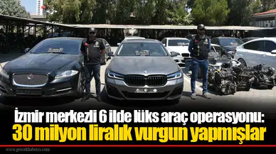 İzmir merkezli 6 ilde lüks araç operasyonu:  30 milyon liralık vurgun yapmışlar