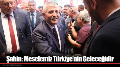Şahin: Meselemiz Türkiye’nin Geleceğidir