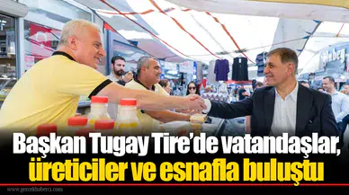 Başkan Tugay Tire’de vatandaşlar, üreticiler ve esnafla buluştu