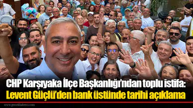 CHP Karşıyaka İlçe Başkanlığı’ndan toplu istifa: Levent Güçlü’den bank üstünde tarihi açıklama