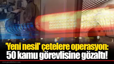 'Yeni nesil' çetelere operasyon: 50 kamu görevlisine gözaltı!