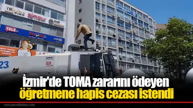 İzmir'de TOMA zararını ödeyen öğretmene hapis cezası istendi