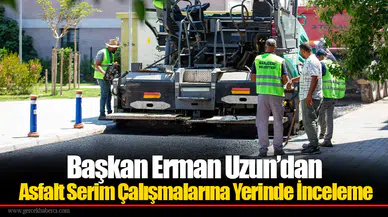 Başkan Erman Uzun’dan Asfalt Serim Çalışmalarına Yerinde İnceleme