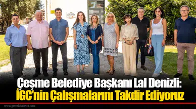 Çeşme Belediye Başkanı Lal Denizli: İGC’nin Çalışmalarını Takdir Ediyoruz