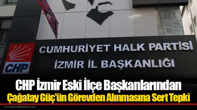 CHP İzmir Eski İlçe Başkanlarından Çağatay Güç'ün Görevden Alınmasına Sert Tepki