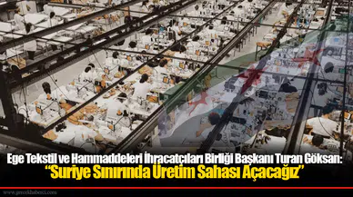 Ege Tekstil ve Hammaddeleri İhracatçıları Birliği Başkanı Turan Göksan: “Suriye Sınırında Üretim Sahası Açacağız”