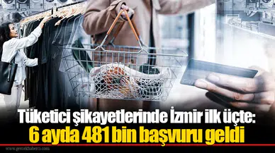 Tüketici şikayetlerinde İzmir ilk üçte: 6 ayda 481 bin başvuru geldi
