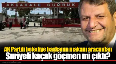 AK Partili belediye başkanın makam aracından Suriyeli kaçak göçmen mi çıktı?