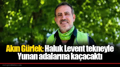 Akın Gürlek: Haluk Levent tekneyle Yunan adalarına kaçacaktı