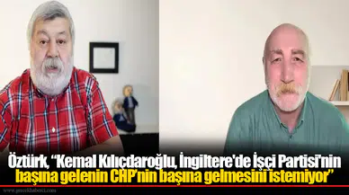 Öztürk, “Kemal Kılıçdaroğlu, İngiltere'de İşçi Partisi'nin başına gelenin CHP’nin başına gelmesini istemiyor”