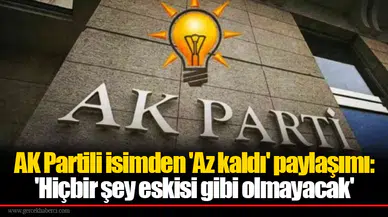AK Partili isimden 'Az kaldı' paylaşımı: 'Hiçbir şey eskisi gibi olmayacak'
