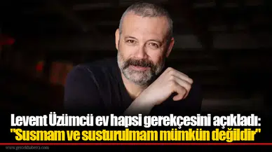 Levent Üzümcü ev hapsi gerekçesini açıkladı: "Susmam ve susturulmam mümkün değildir"