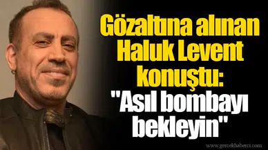 Gözaltına alınan Haluk Levent konuştu: "Asıl bombayı bekleyin"