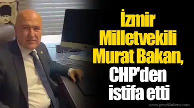 İzmir Milletvekili Murat Bakan, CHP'den istifa etti