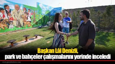 Başkan Lâl Denizli, park ve bahçeler çalışmalarını yerinde inceledi