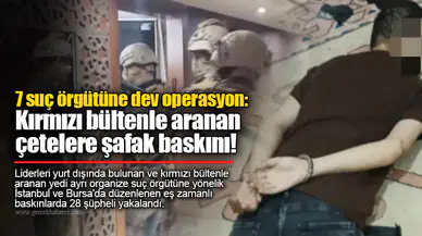 7 suç örgütüne dev operasyon:  Kırmızı bültenle aranan  çetelere şafak baskını!