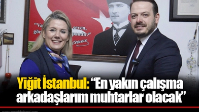 Yiğit İstanbul: “En yakın çalışma arkadaşlarım muhtarlar olacak”