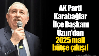 AK Parti Karabağlar İlçe Başkanı Uzun'dan 2025 mali bütçe çıkışı!