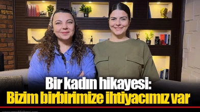Bir kadın hikayesi: Bizim birbirimize ihtiyacımız var
