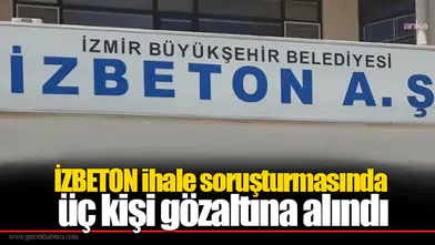 İZBETON ihale soruşturmasında üç kişi gözaltına alındı