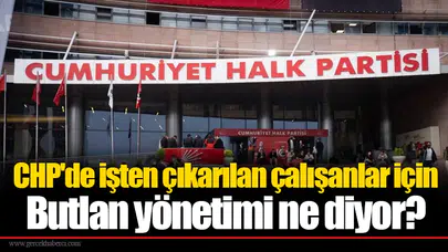 CHP'de işten çıkarılan çalışanlar için Butlan yönetimi ne diyor?