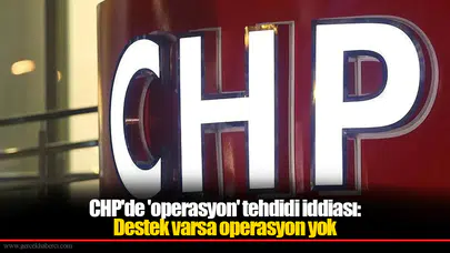 CHP'de 'operasyon' tehdidi iddiası: Destek varsa operasyon yok