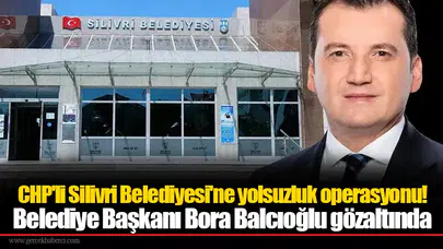 CHP'li Silivri Belediyesi'ne yolsuzluk operasyonu!