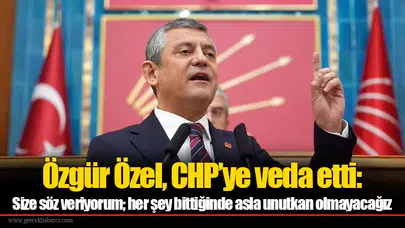 Özgür Özel, CHP’ye veda etti: Size söz veriyorum; her şey bittiğinde asla unutkan olmayacağız
