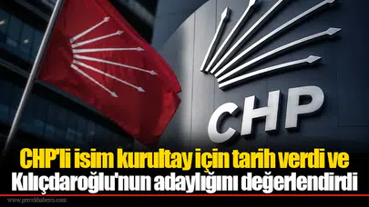 CHP'li isim kurultay için tarih verdi ve Kılıçdaroğlu'nun adaylığını değerlendirdi