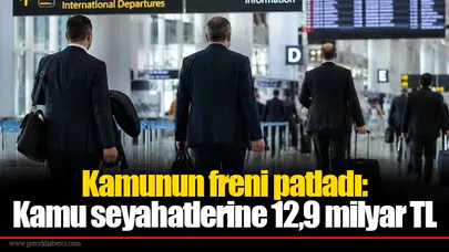 Kamunun freni patladı: Kamu seyahatlerine 12,9 milyar TL
