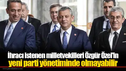 İhracı istenen milletvekilleri Özgür Özel'in yeni parti yönetiminde olmayabilir
